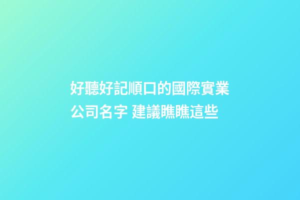 好聽好記順口的國際實業公司名字 建議瞧瞧這些-第1張-公司起名-玄機派